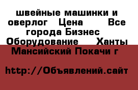 швейные машинки и оверлог › Цена ­ 1 - Все города Бизнес » Оборудование   . Ханты-Мансийский,Покачи г.